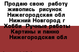 Продаю свою  работу : живопись, рисунок. - Нижегородская обл., Нижний Новгород г. Хобби. Ручные работы » Картины и панно   . Нижегородская обл.